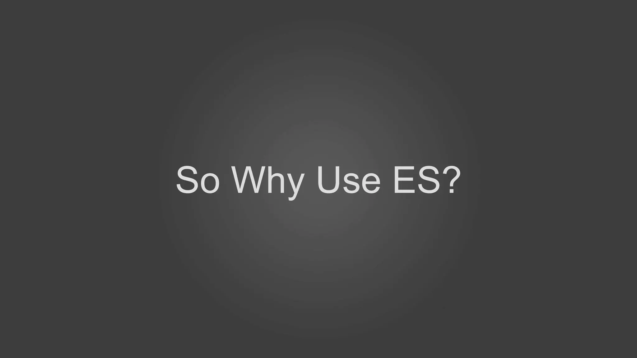 So Why Use ES?
 