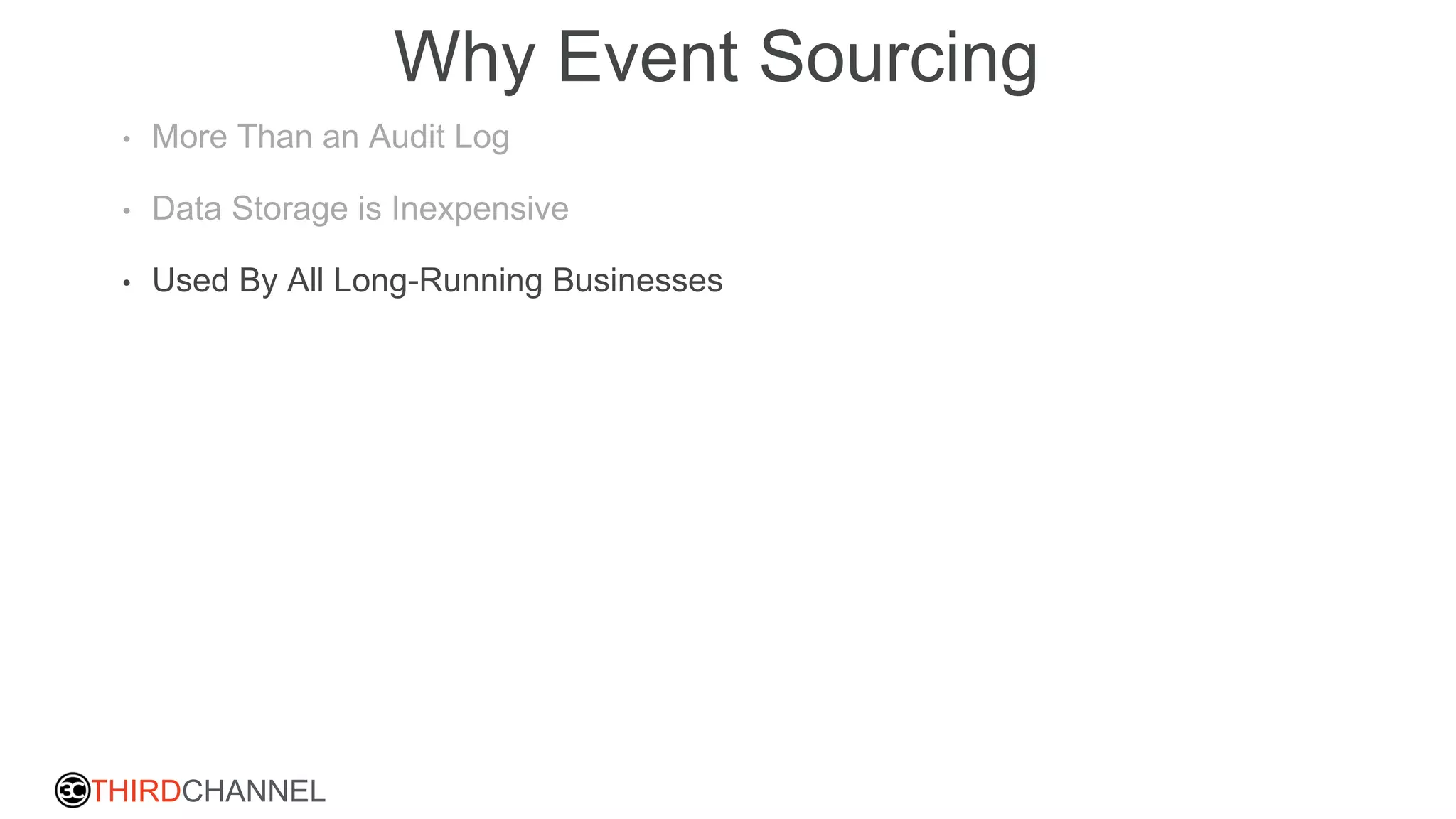 THIRDCHANNEL
Why Event Sourcing
• More Than an Audit Log
• Data Storage is Inexpensive
• Used By All Long-Running Businesses
 