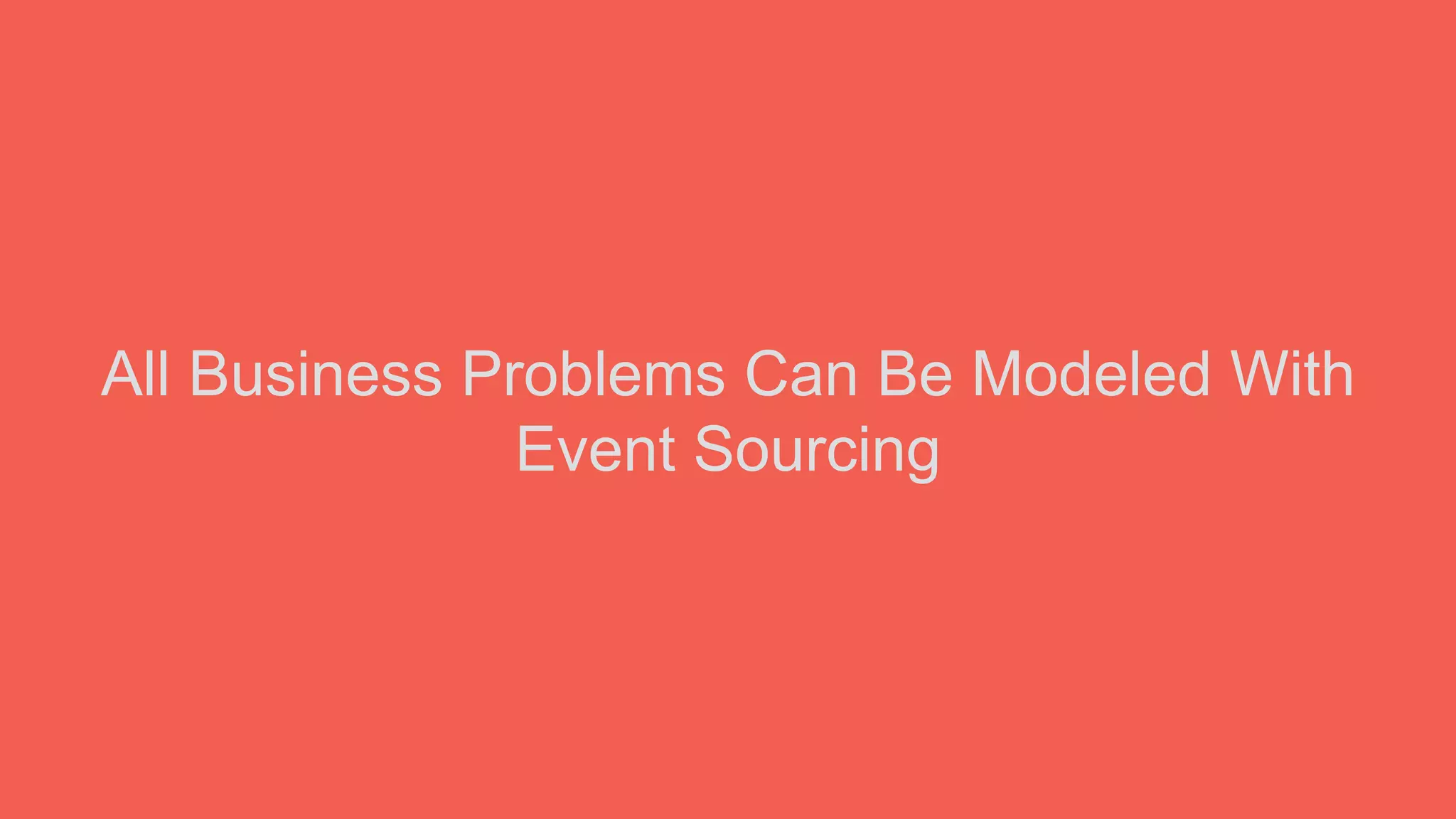 All Business Problems Can Be Modeled With
Event Sourcing
 