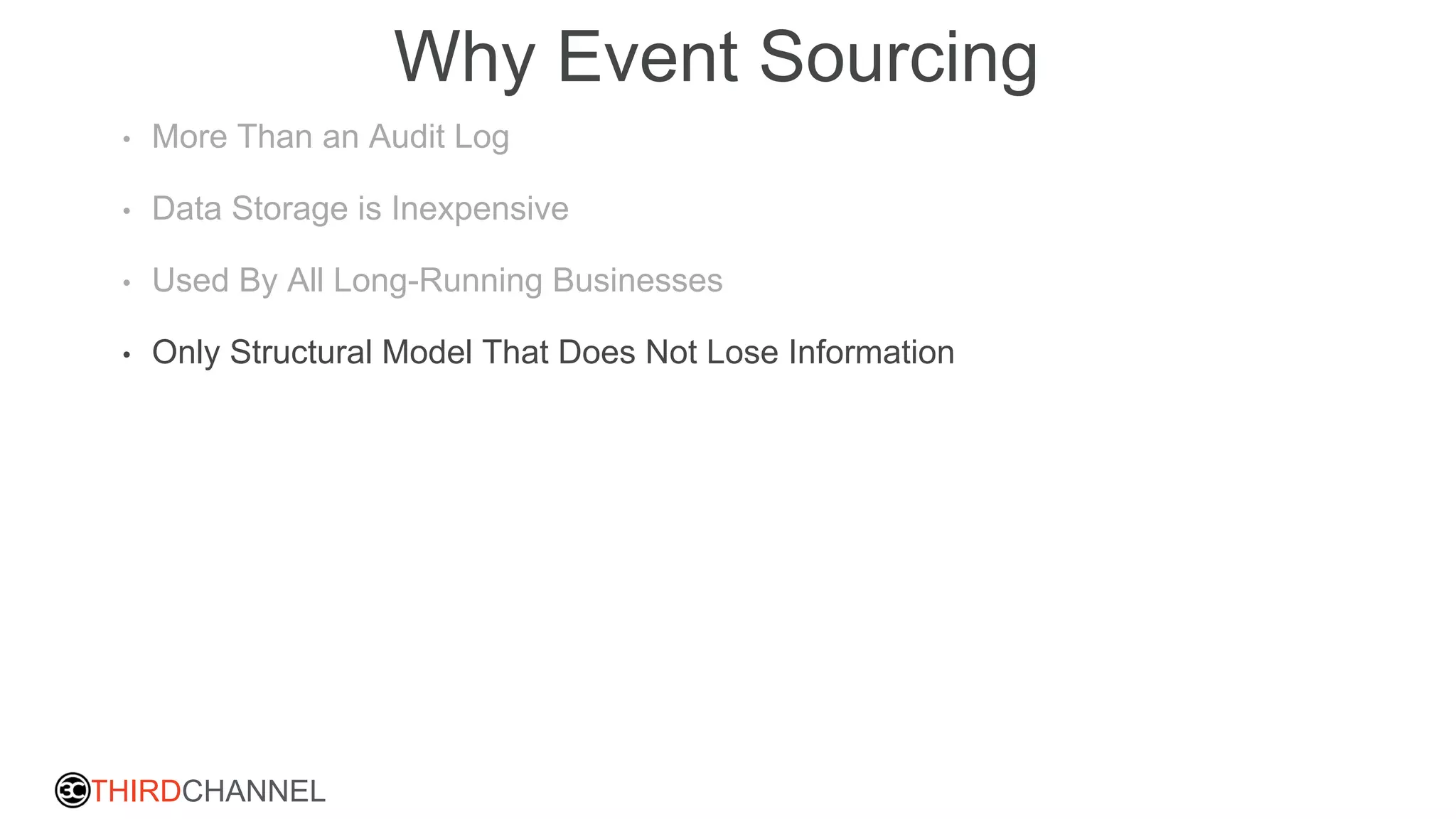 THIRDCHANNEL
Why Event Sourcing
• More Than an Audit Log
• Data Storage is Inexpensive
• Used By All Long-Running Businesses
• Only Structural Model That Does Not Lose Information
 