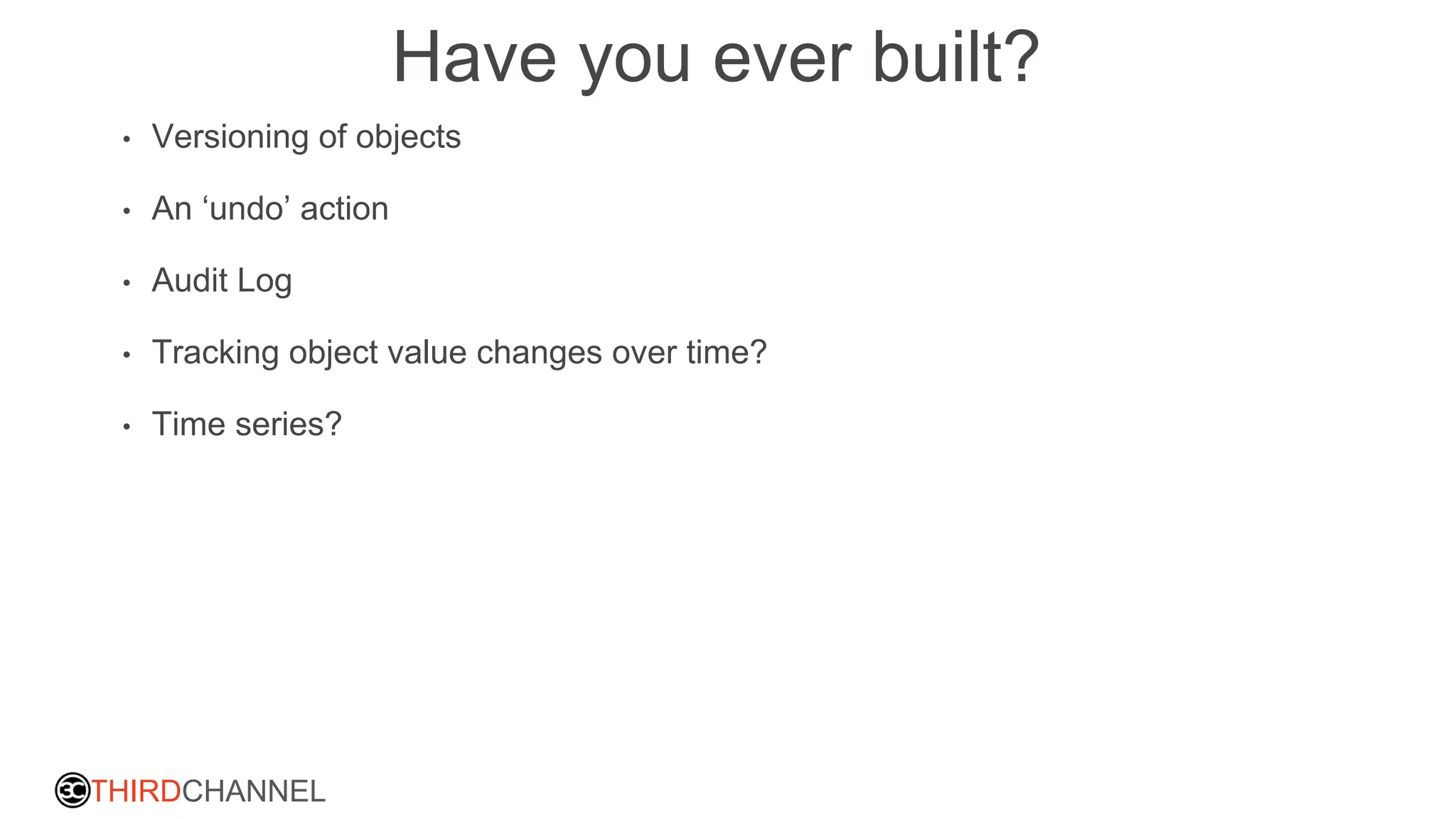 THIRDCHANNEL
Have you ever built?
• Versioning of objects
• An ‘undo’ action
• Audit Log
• Tracking object value changes over time?
• Time series?
 