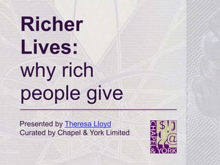 Richer
Lives:
why rich
people give
Presented by Theresa Lloyd
Curated by Chapel & York Limited
 