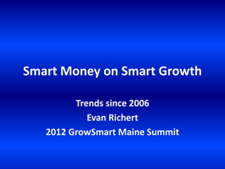 Smart Money on Smart Growth

         Trends since 2006
            Evan Richert
   2012 GrowSmart Maine Summit
 