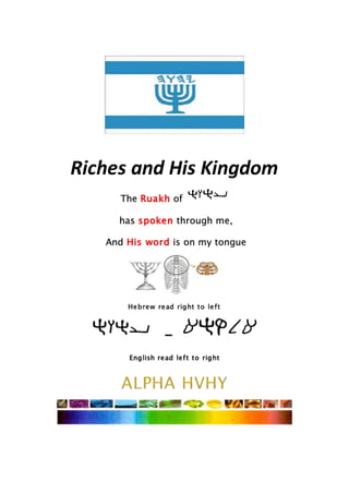 Riches and His Kingdom
The Ruakh of
has spoken through me,
And His word is on my tongue
Hebrew read right to left
-
English read left to right
 