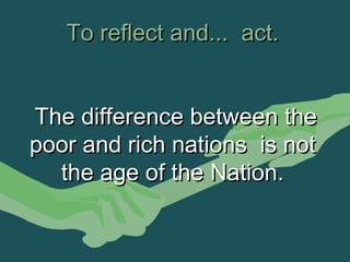 To reflect and...  act.


The difference between the
poor and rich nations is not
  the age of the Nation.
 