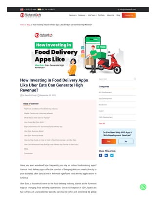 Home » Blog » How Investing in Food Delivery Apps Like Uber Eats Can Generate High Revenue?
How Investing in Food Delivery Apps
Like Uber Eats Can Generate High
Revenue?
By RanjitPal Singh September 22, 2023
Have you ever wondered how frequently you rely on online food-ordering apps?
Various food delivery apps offer the comfort of bringing delicious meals directly to
your doorstep. Uber Eats is one of the most significant food delivery applications in
America.
Uber Eats, a household name in the food delivery industry, stands at the foremost
edge of changing food delivery experiences. Since its inception in 2014, Uber Eats
has witnessed unprecedented growth, carving its niche and extending its global
Categories
API Development
App Development
Blockchain
Clutch
CMS Development
View All
TABLE OF CONTENT
Key Facts and Stats of Food Delivery Industry
Market Trends and Consumer Behavior
What Makes Uber Eats So Popular?
How Does Uber Eats Work?
Key Components of A Successful Food Delivery App
Uber Eats Business Model
Uber Eats Revenue Model
Step-by-Step Guide on How to Build a Food Delivery App Like Uber Eats
How Can Richestsoft Help Build a Food Delivery App Similar to Uber Eats?
FAQs
Conclusion
Search here
Do You Need Help With App &
Web Development Services?
No
Share This Article
Yes
+1 315 210 4488 +91 798 618 8377  info@richestsoft.com
Portfolio About Us Blog
Services Solutions Hire Team Contact Us
 