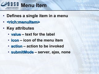Menu Item Defines a single item in a menu <rich:menuItem> Key attributes value  – text for the label icon  – icon of the menu item action  – action to be invoked submitMode  – server, ajax, none 