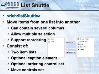 List Shuttle <rich:listShuttle> Move items from one list into another Can contain several columns Allow multiple selection Support reordering Consist of: Two item lists Optional caption element Optional ordering control set Move controls set 