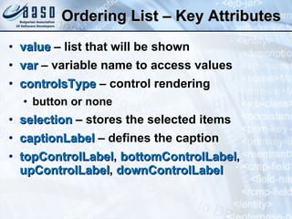 Ordering List – Key Attributes value  – list that will be shown var  – variable name to access values controlsType  – control rendering  button or none selection  – stores the selected items captionLabel  – defines the caption topControlLabel ,  bottomControlLabel ,  upControlLabel ,  downControlLabel 
