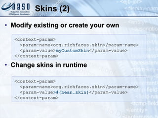 Skins (2) Modify existing or create your own Change skins in runtime <context-param> <param-name>org.richfaces.skin</param-name> <param-value> myCustomSkin </param-value> </context-param> <context-param> <param-name>org.richfaces.skin</param-name> <param-value >#{bean.skin} </param-value> </context-param> 