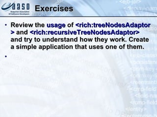 Exercises Review the  usage  of  < rich:treeNodesAdaptor >  and  < rich:recursiveTreeNodesAdaptor >  and try to understand how they work. Create a simple application that uses one of them. 
