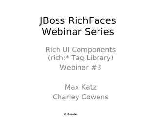JBoss RichFaces
 Webinar Series
 Rich UI Components
 (rich:* Tag Library)
     Webinar #3

      Max Katz
   Charley Cowens

      © Exadel
 