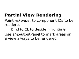 Partial View Rendering
Point reRender to component IDs to be
rendered
  •
    Bind to EL to decide in runtime
Use a4j:outputPanel to mark areas on
a view always to be rendered
 
