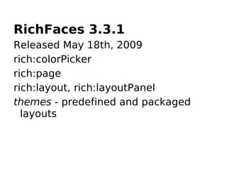 RichFaces 3.3.1
Released May 18th, 2009
rich:colorPicker
rich:page
rich:layout, rich:layoutPanel
themes - predefined and packaged
  layouts
 