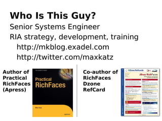Who Is This Guy?
  Senior Systems Engineer
  RIA strategy, development, training
    http://mkblog.exadel.com
    http://twitter.com/maxkatz
Author of            Co-author of
Practical            RichFaces
RichFaces            Dzone
(Apress)             RefCard
 