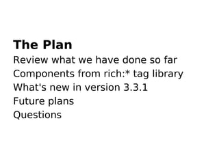 The Plan
Review what we have done so far
Components from rich:* tag library
What's new in version 3.3.1
Future plans
Questions
 