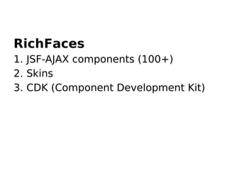 RichFaces
1. JSF-AJAX components (100+)
2. Skins
3. CDK (Component Development Kit)
 