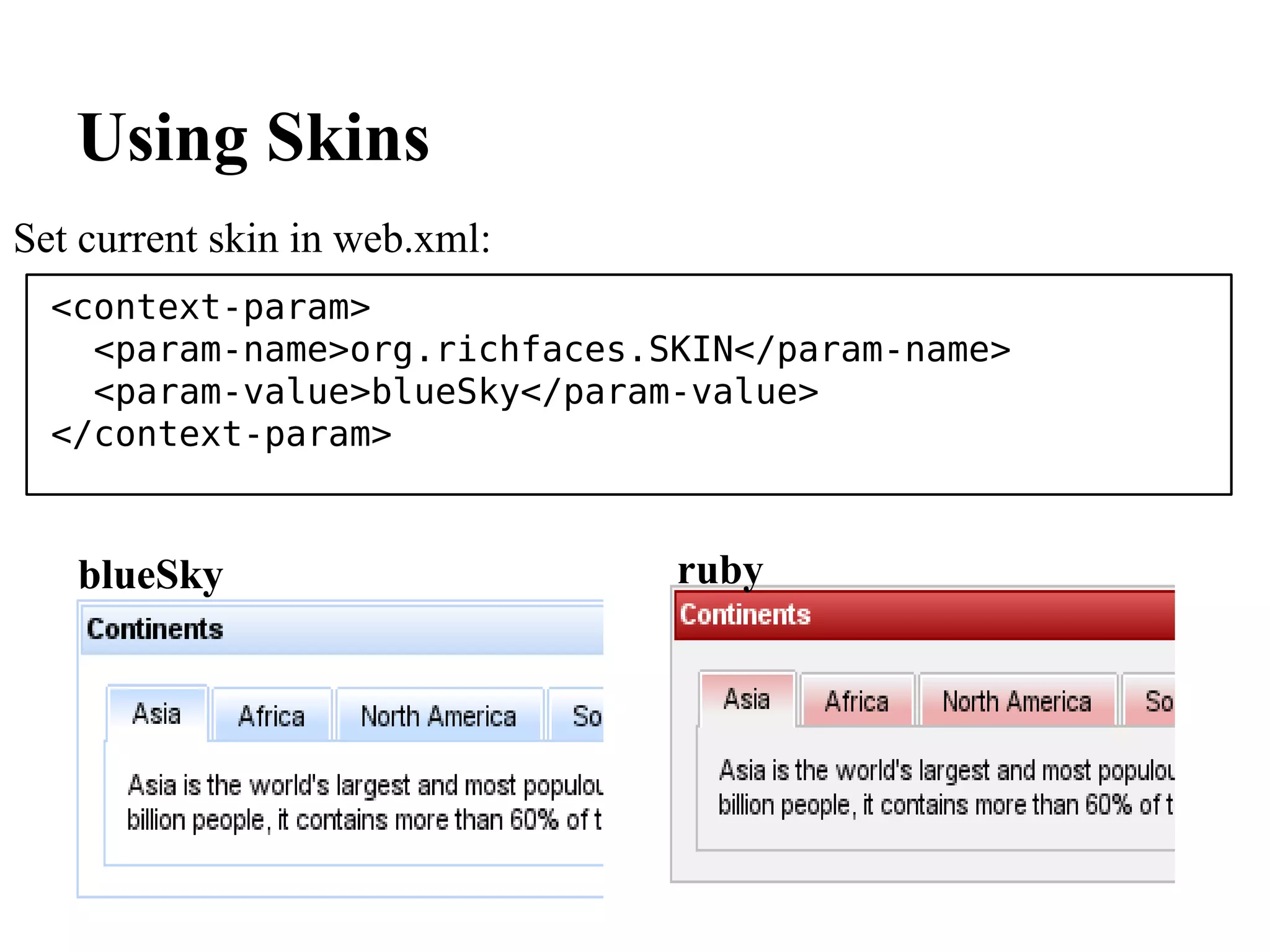 Using Skins
Set current skin in web.xml:
  <context-param>
    <param-name>org.richfaces.SKIN</param-name>
    <param-value>blueSky</param-value>
  </context-param>



   blueSky                     ruby
 