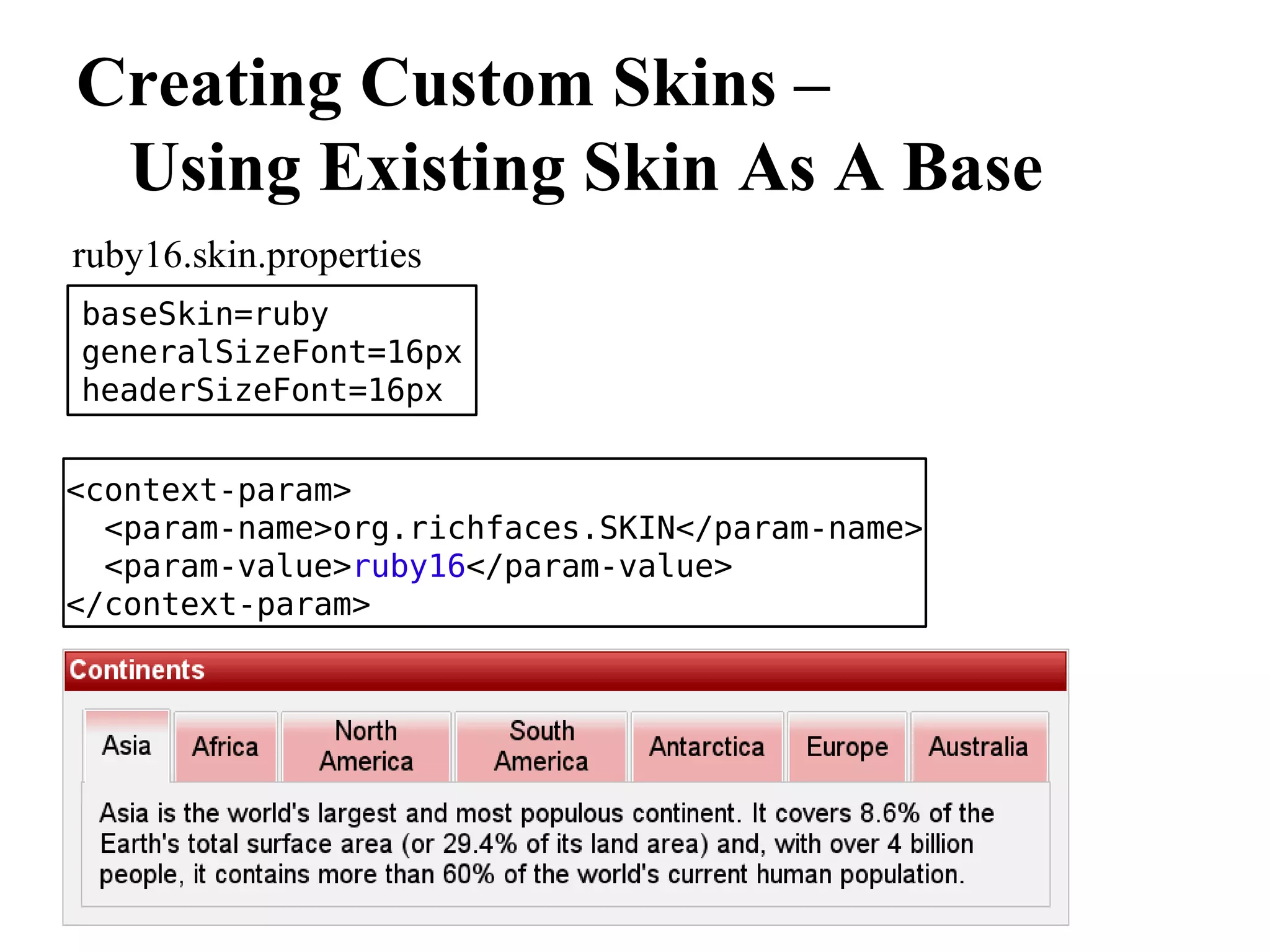Creating Custom Skins –
 Using Existing Skin As A Base
ruby16.skin.properties
baseSkin=ruby
generalSizeFont=16px
headerSizeFont=16px


<context-param>
  <param-name>org.richfaces.SKIN</param-name>
  <param-value>ruby16</param-value>
</context-param>
 