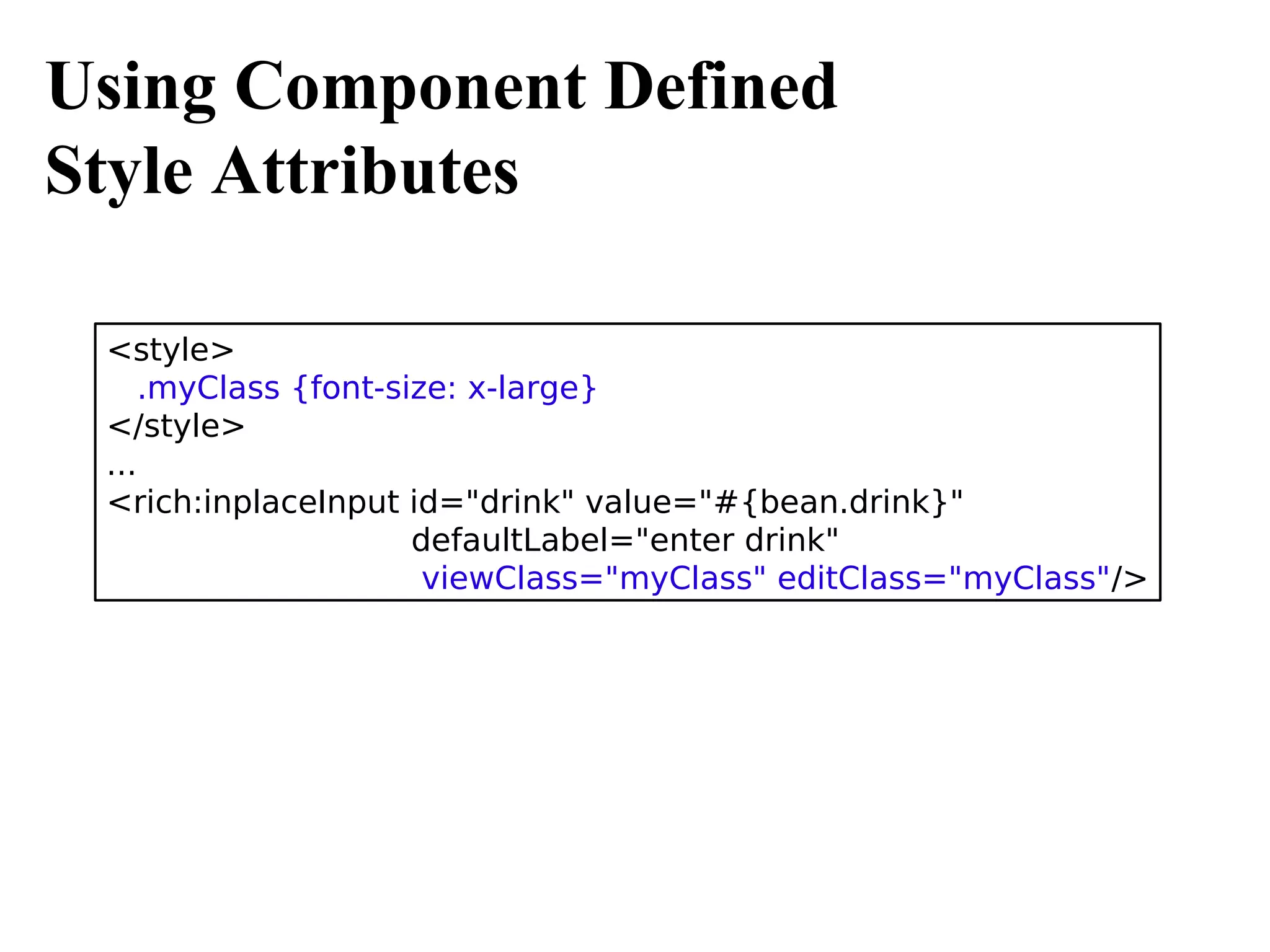 Using Component Defined
Style Attributes

 <style>
     .myClass {font-size: x-large}
 </style>
 ...
 <rich:inplaceInput id="drink" value="#{bean.drink}"
                      defaultLabel="enter drink"
                       viewClass="myClass" editClass="myClass"/>
 