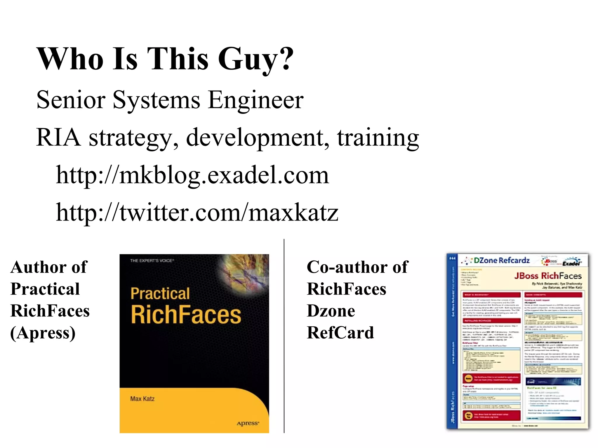 Who Is This Guy?
  Senior Systems Engineer
  RIA strategy, development, training
   http://mkblog.exadel.com
   http://twitter.com/maxkatz
Author of                 Co-author of
Practical                 RichFaces
RichFaces                 Dzone
(Apress)                  RefCard
 