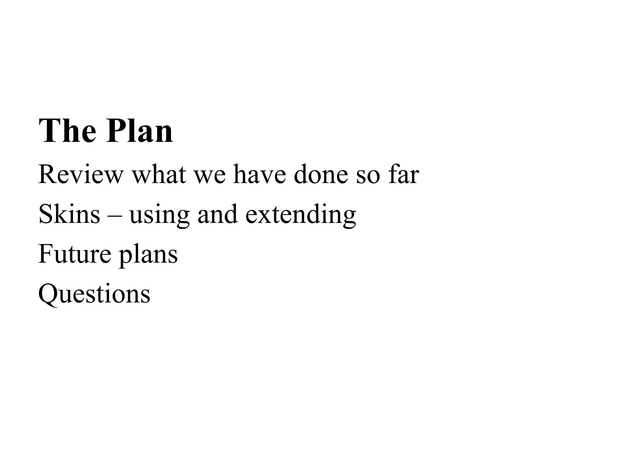 The Plan
Review what we have done so far
Skins – using and extending
Future plans
Questions
 