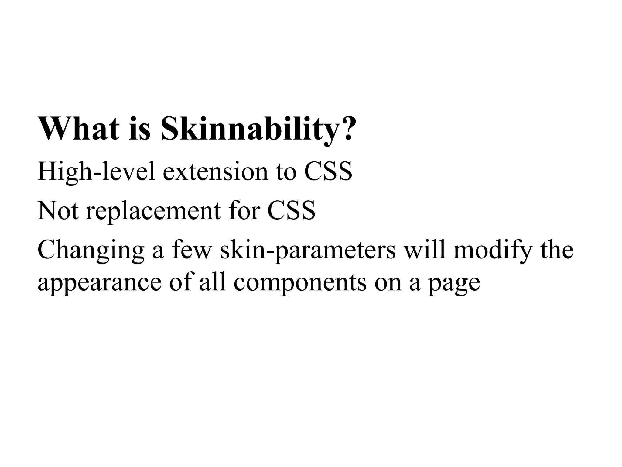 What is Skinnability?
High-level extension to CSS
Not replacement for CSS
Changing a few skin-parameters will modify the
appearance of all components on a page
 