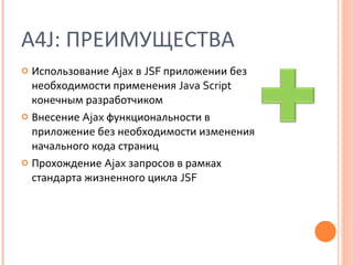 A4J:  ПРЕИМУЩЕСТВА Использование  Ajax   в  JSF  приложении без необходимости применения  Java   Script   конечным разработчиком Внесение  Ajax   функциональности в приложение без необходимости изменения начального кода страниц Прохождение  Ajax  запросов в рамках стандарта жизненного цикла  JSF 