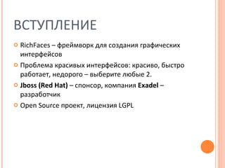 ВСТУПЛЕНИЕ RichFaces –  фреймворк для создания графических интерфейсов Проблема красивых интерфейсов: красиво, быстро работает, недорого – выберите любые 2. Jboss  ( Red Hat)  –  спонсор, компания  Exadel  –  разработчик Open Source  проект, лицензия  LGPL 