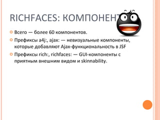 RICHFACES : КОМПОНЕНТЫ Всего — более 60 компонентов. Префиксы  a4j:, ajax:  — невизуальные компоненты, которые добавляют  Ajax- функциональность в  JSF   Префиксы  rich:, richfaces: —   GUI- компоненты с приятным внешним видом и  skinnability. 