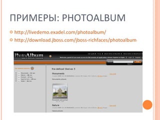 ПРИМЕРЫ:  PHOTOALBUM http://livedemo.exadel.com/photoalbum/ http://download.jboss.com/jboss-richfaces/photoalbum-ear-3.3.1.GA.ear 