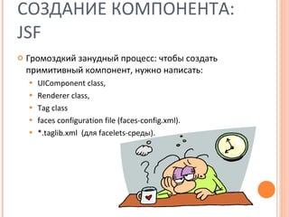 СОЗДАНИЕ КОМПОНЕНТА:  JSF Громоздкий занудный процесс: чтобы создать примитивный компонент, нужно написать:  UIComponent class,  Renderer class,  Tag class faces configuration file (faces-config.xml).  *.taglib.xml  (для  facelets -среды ).  