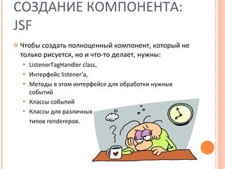 СОЗДАНИЕ КОМПОНЕНТА:  JSF Чтобы создать полноценный компонент, который не только рисуется, но и что-то делает, нужны:  ListenerTagHandler class,  Интерфейс  listener’a,  Методы в этом интерфейсе для обработки нужных событий Классы событий Классы для различных  типов  render еров .  