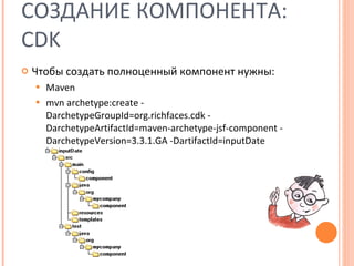 СОЗДАНИЕ КОМПОНЕНТА:  CDK Чтобы создать полноценный компонент нужны: Maven mvn archetype:create -DarchetypeGroupId=org.richfaces.cdk -DarchetypeArtifactId=maven-archetype-jsf-component -DarchetypeVersion=3.3.1.GA -DartifactId=inputDate 