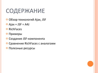 СОДЕРЖАНИЕ Обзор технологий  Ajax, JSF Ajax + JSF = A4J RichFaces Примеры Создание  JSF- компонента  Сравнение  RichFaces  с аналогами Полезные ресурсы 