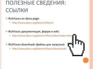 RichFaces on Jboss page: http://www.jboss.org/jbossrichfaces/ RichFaces  документация, форум и  wiki: http://www.jboss.org/jbossrichfaces/docs/index.html RichFaces downloads  (файлы для загрузки) : http://www.jboss.org/jbossrichfaces/downloads/ ПОЛЕЗНЫЕ СВЕДЕНИЯ: ССЫЛКИ 