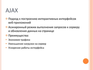 AJAX Подход к построению интерактивных интерфейсов веб-приложений Асинхронный режим выполнения запросов к серверу и обновления данных на странице Преимущества: Экономия трафика Уменьшение нагрузки на сервер Ускорение работы интерфейса 