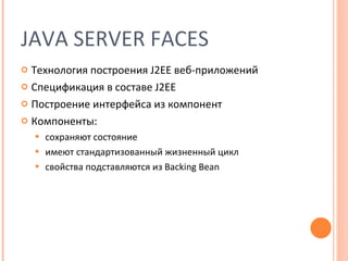 JAVA SERVER FACES Технология построения  J2EE  веб-приложений Спецификация в составе  J2EE Построение интерфейса из компонент Компоненты: сохраняют состояние имеют стандартизованный жизненный цикл свойства подставляются из  Backing Bean 