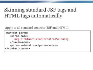 Skinning standard JSF tags and
HTML tags automatically

Apply to all standard controls (JSF and HTML):
<context-param>
   <param-name>
      org.richfaces.enableControlSkinning
   </param-name>
   <param-value>true</param-value>
</context-param>
 