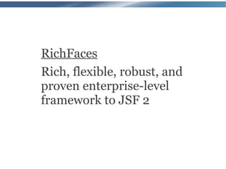 RichFaces
Rich, flexible, robust, and
proven enterprise-level
framework to JSF 2
 
