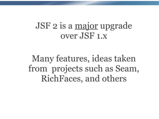 JSF 2 is a major upgrade
       over JSF 1.x

 Many features, ideas taken
from projects such as Seam,
   RichFaces, and others
 