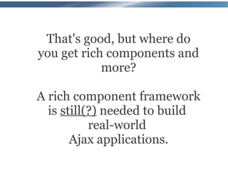 That's good, but where do
you get rich components and
            more?

A rich component framework
  is still(?) needed to build
           real-world
       Ajax applications.
 