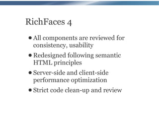 RichFaces 4
● All components are reviewed for
 consistency, usability
● Redesigned following    semantic
 HTML principles
● Server-side
           and client-side
 performance optimization
● Strict   code clean-up and review
 