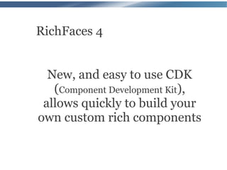 RichFaces 4


  New, and easy to use CDK
   (Component Development Kit),
 allows quickly to build your
own custom rich components
 