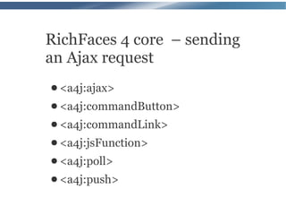 RichFaces 4 core – sending
an Ajax request
● <a4j:ajax>
● <a4j:commandButton>
● <a4j:commandLink>
● <a4j:jsFunction>
● <a4j:poll>
● <a4j:push>
 