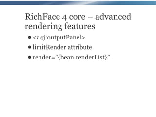 RichFace 4 core – advanced
rendering features
● <a4j:outputPanel>
● limitRender   attribute
● render=”{bean.renderList}”
 