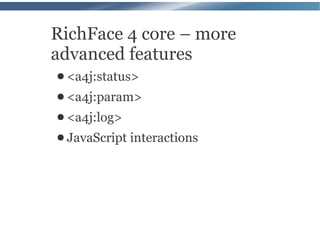 RichFace 4 core – more
advanced features
● <a4j:status>
● <a4j:param>
● <a4j:log>
● JavaScript   interactions
 