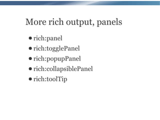 More rich output, panels
● rich:panel
● rich:togglePanel
● rich:popupPanel
● rich:collapsiblePanel
● rich:toolTip
 