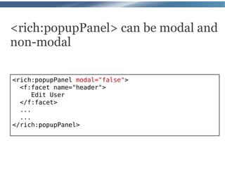 <rich:popupPanel> can be modal and
non-modal

<rich:popupPanel modal="false">
  <f:facet name="header">
      Edit User
  </f:facet>
  ...
  ...
</rich:popupPanel>
 