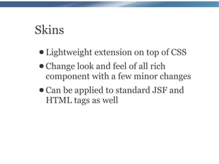 Skins
● Lightweight   extension on top of CSS
● Change
       look and feel of all rich
 component with a few minor changes
● Can
    be applied to standard JSF and
 HTML tags as well
 